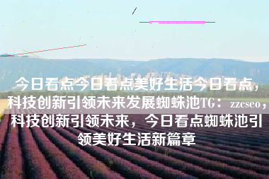 今日看点今日看点美好生活今日看点，科技创新引领未来发展蜘蛛池TG：zzcseo，科技创新引领未来，今日看点蜘蛛池引领美好生活新篇章