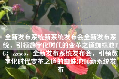 全新发布系统新系统发布会全新发布系统，引领数字化时代的变革之道蜘蛛池TG：zzcseo，全新发布系统发布会，引领数字化时代变革之道的蜘蛛池TG新系统发布