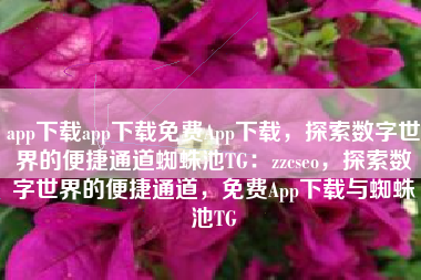 app下载app下载免费App下载，探索数字世界的便捷通道蜘蛛池TG：zzcseo，探索数字世界的便捷通道，免费App下载与蜘蛛池TG