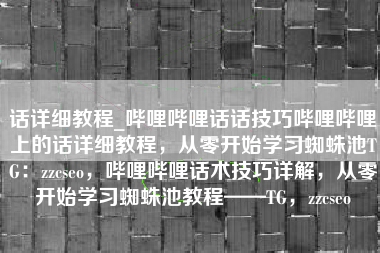话详细教程_哔哩哔哩话话技巧哔哩哔哩上的话详细教程，从零开始学习蜘蛛池TG：zzcseo，哔哩哔哩话术技巧详解，从零开始学习蜘蛛池教程——TG，zzcseo