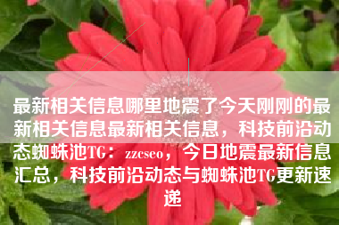 最新相关信息哪里地震了今天刚刚的最新相关信息最新相关信息，科技前沿动态蜘蛛池TG：zzcseo，今日地震最新信息汇总，科技前沿动态与蜘蛛池TG更新速递