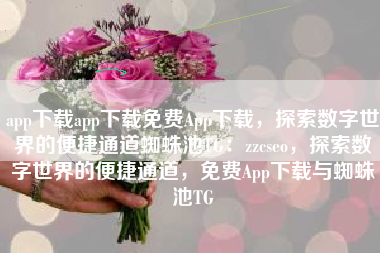 app下载app下载免费App下载，探索数字世界的便捷通道蜘蛛池TG：zzcseo，探索数字世界的便捷通道，免费App下载与蜘蛛池TG