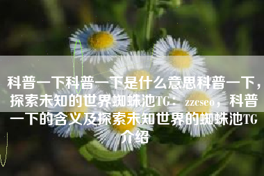 科普一下科普一下是什么意思科普一下，探索未知的世界蜘蛛池TG：zzcseo，科普一下的含义及探索未知世界的蜘蛛池TG介绍