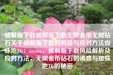 破解版下载破解版下载无限金币无限钻石关于破解版下载的风险与应对方法蜘蛛池TG：zzcseo，破解版下载风险解析及应对方法，无限金币钻石的诱惑与蜘蛛池TG的秘密