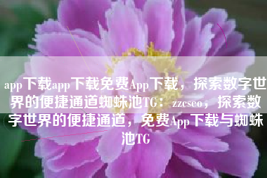 app下载app下载免费App下载，探索数字世界的便捷通道蜘蛛池TG：zzcseo，探索数字世界的便捷通道，免费App下载与蜘蛛池TG