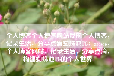个人博客个人博客网站我的个人博客，记录生活，分享点滴蜘蛛池TG：zzcseo，个人博客网站，记录生活，分享点滴，构建蜘蛛池TG的个人世界