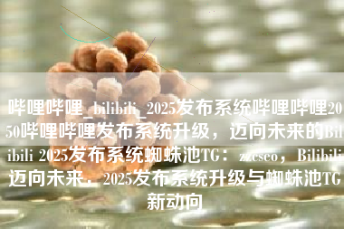 哔哩哔哩_bilibili_2025发布系统哔哩哔哩2050哔哩哔哩发布系统升级，迈向未来的Bilibili 2025发布系统蜘蛛池TG：zzcseo，Bilibili迈向未来，2025发布系统升级与蜘蛛池TG新动向