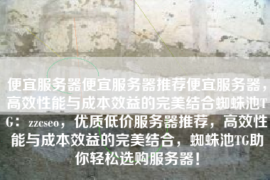 便宜服务器便宜服务器推荐便宜服务器，高效性能与成本效益的完美结合蜘蛛池TG：zzcseo，优质低价服务器推荐，高效性能与成本效益的完美结合，蜘蛛池TG助你轻松选购服务器！