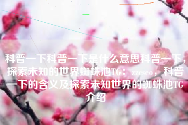 科普一下科普一下是什么意思科普一下，探索未知的世界蜘蛛池TG：zzcseo，科普一下的含义及探索未知世界的蜘蛛池TG介绍