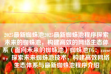 2025最新蜘蛛池2025最新蜘蛛池程序探索未来的蜘蛛池，构建高效的网络生态体系（面向未来的蜘蛛池）蜘蛛池TG：zzcseo，探索未来蜘蛛池技术，构建高效网络生态体系与最新蜘蛛池程序介绍