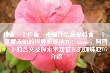 科普一下科普一下是什么意思科普一下，探索未知的世界蜘蛛池TG：zzcseo，科普一下的含义及探索未知世界的蜘蛛池TG介绍