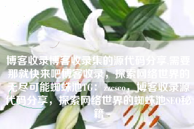 博客收录博客收录集的源代码分享,需要那就快来吧博客收录，探索网络世界的无尽可能蜘蛛池TG：zzcseo，博客收录源代码分享，探索网络世界的蜘蛛池SEO秘籍