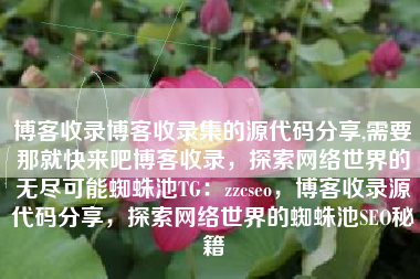 博客收录博客收录集的源代码分享,需要那就快来吧博客收录，探索网络世界的无尽可能蜘蛛池TG：zzcseo，博客收录源代码分享，探索网络世界的蜘蛛池SEO秘籍