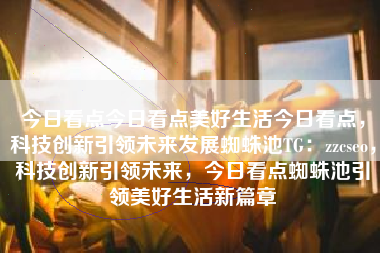 今日看点今日看点美好生活今日看点，科技创新引领未来发展蜘蛛池TG：zzcseo，科技创新引领未来，今日看点蜘蛛池引领美好生活新篇章