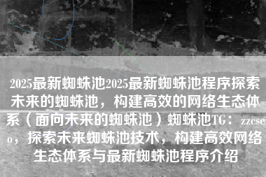 2025最新蜘蛛池2025最新蜘蛛池程序探索未来的蜘蛛池，构建高效的网络生态体系（面向未来的蜘蛛池）蜘蛛池TG：zzcseo，探索未来蜘蛛池技术，构建高效网络生态体系与最新蜘蛛池程序介绍