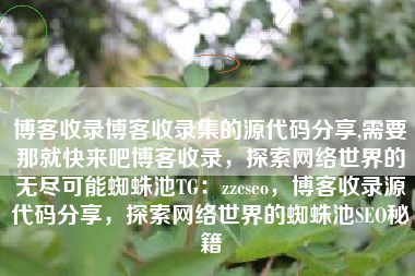 博客收录博客收录集的源代码分享,需要那就快来吧博客收录，探索网络世界的无尽可能蜘蛛池TG：zzcseo，博客收录源代码分享，探索网络世界的蜘蛛池SEO秘籍