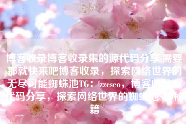 博客收录博客收录集的源代码分享,需要那就快来吧博客收录，探索网络世界的无尽可能蜘蛛池TG：zzcseo，博客收录源代码分享，探索网络世界的蜘蛛池SEO秘籍