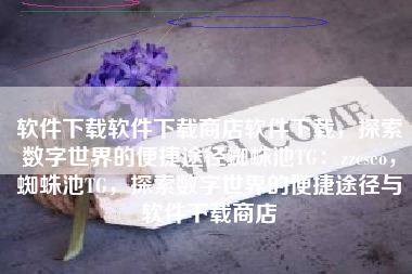 软件下载软件下载商店软件下载，探索数字世界的便捷途径蜘蛛池TG：zzcseo，蜘蛛池TG，探索数字世界的便捷途径与软件下载商店
