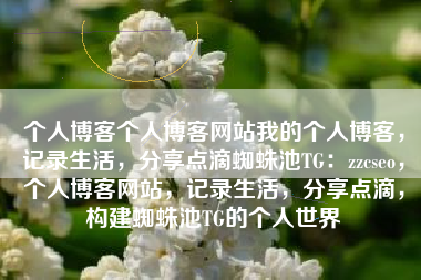 个人博客个人博客网站我的个人博客，记录生活，分享点滴蜘蛛池TG：zzcseo，个人博客网站，记录生活，分享点滴，构建蜘蛛池TG的个人世界
