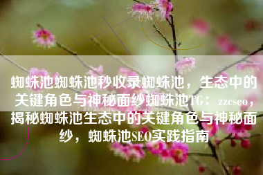 蜘蛛池蜘蛛池秒收录蜘蛛池，生态中的关键角色与神秘面纱蜘蛛池TG：zzcseo，揭秘蜘蛛池生态中的关键角色与神秘面纱，蜘蛛池SEO实践指南