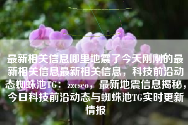 最新相关信息哪里地震了今天刚刚的最新相关信息最新相关信息，科技前沿动态蜘蛛池TG：zzcseo，最新地震信息揭秘，今日科技前沿动态与蜘蛛池TG实时更新情报