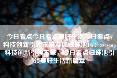 今日看点今日看点美好生活今日看点，科技创新引领未来发展蜘蛛池TG：zzcseo，科技创新引领未来，今日看点蜘蛛池引领美好生活新篇章