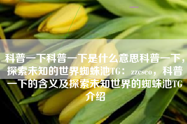 科普一下科普一下是什么意思科普一下，探索未知的世界蜘蛛池TG：zzcseo，科普一下的含义及探索未知世界的蜘蛛池TG介绍