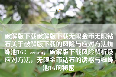 破解版下载破解版下载无限金币无限钻石关于破解版下载的风险与应对方法蜘蛛池TG：zzcseo，破解版下载风险解析及应对方法，无限金币钻石的诱惑与蜘蛛池TG的秘密