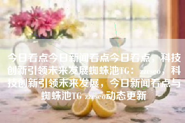 今日看点今日新闻看点今日看点，科技创新引领未来发展蜘蛛池TG：zzcseo，科技创新引领未来发展，今日新闻看点与蜘蛛池TG zzcseo动态更新