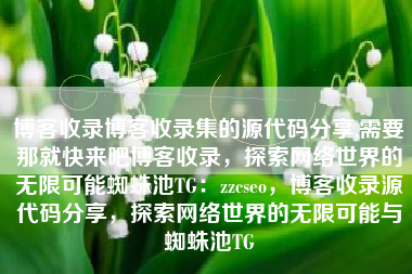 博客收录博客收录集的源代码分享,需要那就快来吧博客收录，探索网络世界的无限可能蜘蛛池TG：zzcseo，博客收录源代码分享，探索网络世界的无限可能与蜘蛛池TG