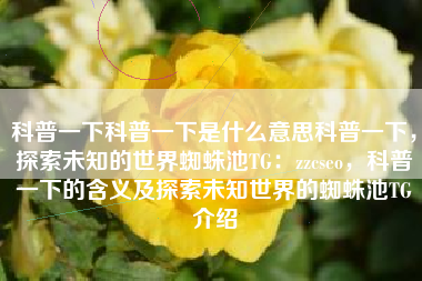 科普一下科普一下是什么意思科普一下，探索未知的世界蜘蛛池TG：zzcseo，科普一下的含义及探索未知世界的蜘蛛池TG介绍