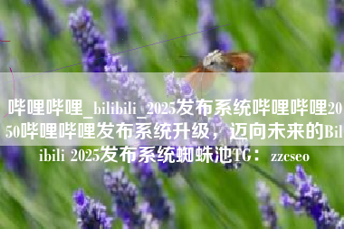 哔哩哔哩_bilibili_2025发布系统哔哩哔哩2050哔哩哔哩发布系统升级，迈向未来的Bilibili 2025发布系统蜘蛛池TG：zzcseo