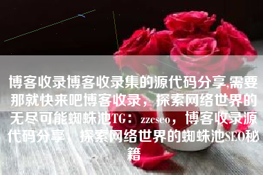 博客收录博客收录集的源代码分享,需要那就快来吧博客收录，探索网络世界的无尽可能蜘蛛池TG：zzcseo，博客收录源代码分享，探索网络世界的蜘蛛池SEO秘籍