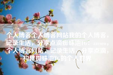 个人博客个人博客网站我的个人博客，记录生活，分享点滴蜘蛛池TG：zzcseo，个人博客网站，记录生活，分享点滴，构建蜘蛛池TG的个人世界