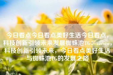 今日看点今日看点美好生活今日看点，科技创新引领未来发展蜘蛛池TG：zzcseo，科技创新引领未来，今日看点美好生活与蜘蛛池TG的发展之路