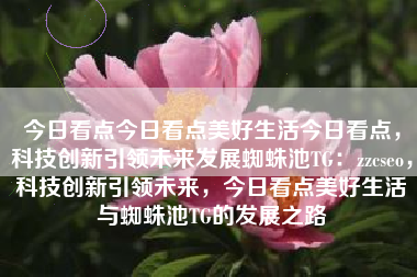 今日看点今日看点美好生活今日看点，科技创新引领未来发展蜘蛛池TG：zzcseo，科技创新引领未来，今日看点美好生活与蜘蛛池TG的发展之路