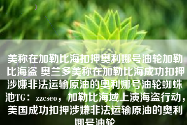 美称在加勒比海扣押奥利娜号油轮加勒比海盗 奥兰多美称在加勒比海成功扣押涉嫌非法运输原油的奥利娜号油轮蜘蛛池TG：zzcseo，加勒比海域上演海盗行动，美国成功扣押涉嫌非法运输原油的奥利娜号油轮