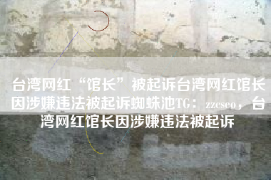 台湾网红“馆长”被起诉台湾网红馆长因涉嫌违法被起诉蜘蛛池TG：zzcseo，台湾网红馆长因涉嫌违法被起诉