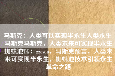 马斯克：人类可以实现半永生人类永生 马斯克马斯克，人类未来可实现半永生蜘蛛池TG：zzcseo，马斯克预言，人类未来可实现半永生，蜘蛛池技术引领永生革命之路