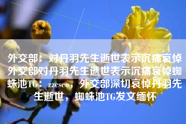 外交部：对丹羽先生逝世表示沉痛哀悼外交部对丹羽先生逝世表示沉痛哀悼蜘蛛池TG：zzcseo，外交部深切哀悼丹羽先生逝世，蜘蛛池TG发文缅怀