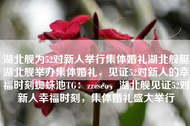 湖北舰为52对新人举行集体婚礼湖北舰艇湖北舰举办集体婚礼，见证52对新人的幸福时刻蜘蛛池TG：zzcseo，湖北舰见证52对新人幸福时刻，集体婚礼盛大举行