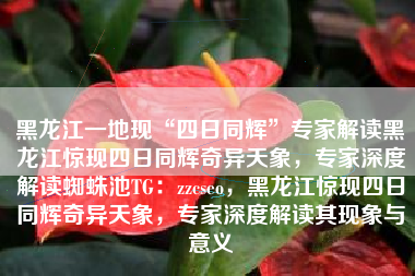 黑龙江一地现“四日同辉”专家解读黑龙江惊现四日同辉奇异天象，专家深度解读蜘蛛池TG：zzcseo，黑龙江惊现四日同辉奇异天象，专家深度解读其现象与意义