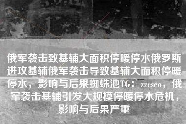 俄军袭击致基辅大面积停暖停水俄罗斯进攻基辅俄军袭击导致基辅大面积停暖停水，影响与后果蜘蛛池TG：zzcseo，俄军袭击基辅引发大规模停暖停水危机，影响与后果严重