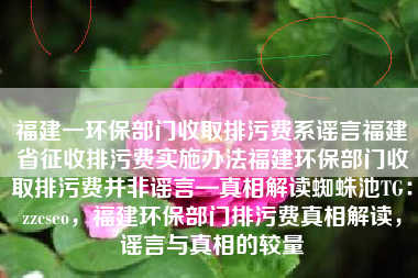 福建一环保部门收取排污费系谣言福建省征收排污费实施办法福建环保部门收取排污费并非谣言—真相解读蜘蛛池TG：zzcseo，福建环保部门排污费真相解读，谣言与真相的较量