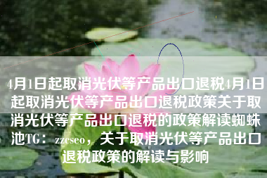 4月1日起取消光伏等产品出口退税4月1日起取消光伏等产品出口退税政策关于取消光伏等产品出口退税的政策解读蜘蛛池TG：zzcseo，关于取消光伏等产品出口退税政策的解读与影响