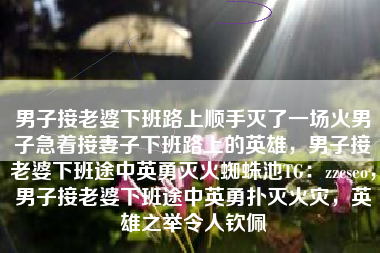 男子接老婆下班路上顺手灭了一场火男子急着接妻子下班路上的英雄，男子接老婆下班途中英勇灭火蜘蛛池TG：zzcseo，男子接老婆下班途中英勇扑灭火灾，英雄之举令人钦佩