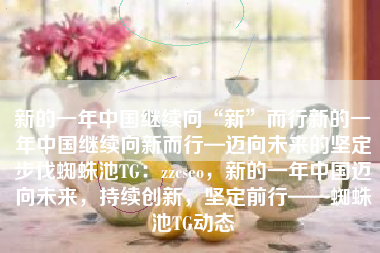 新的一年中国继续向“新”而行新的一年中国继续向新而行—迈向未来的坚定步伐蜘蛛池TG：zzcseo，新的一年中国迈向未来，持续创新，坚定前行——蜘蛛池TG动态