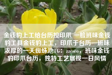 金钱豹上工给台历按印爪 一脸班味金钱豹工具金钱豹上工，印爪于台历—班味浓厚的一天蜘蛛池TG：zzcseo，班味金钱豹印爪台历，独特工艺展现一日风情