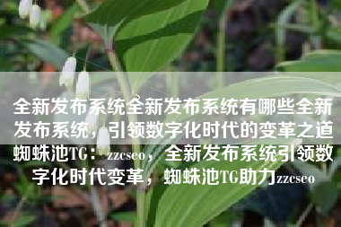 全新发布系统全新发布系统有哪些全新发布系统，引领数字化时代的变革之道蜘蛛池TG：zzcseo，全新发布系统引领数字化时代变革，蜘蛛池TG助力zzcseo