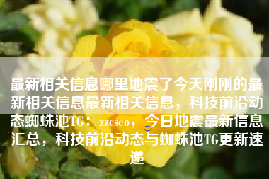 最新相关信息哪里地震了今天刚刚的最新相关信息最新相关信息，科技前沿动态蜘蛛池TG：zzcseo，今日地震最新信息汇总，科技前沿动态与蜘蛛池TG更新速递